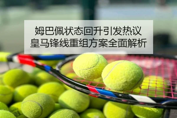 姆巴佩状态回升引发热议 皇马锋线重组方案全面解析