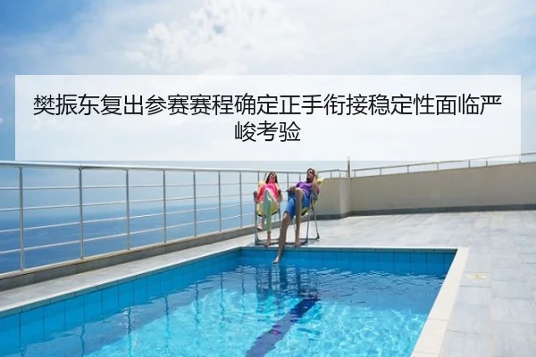 樊振东复出参赛赛程确定正手衔接稳定性面临严峻考验