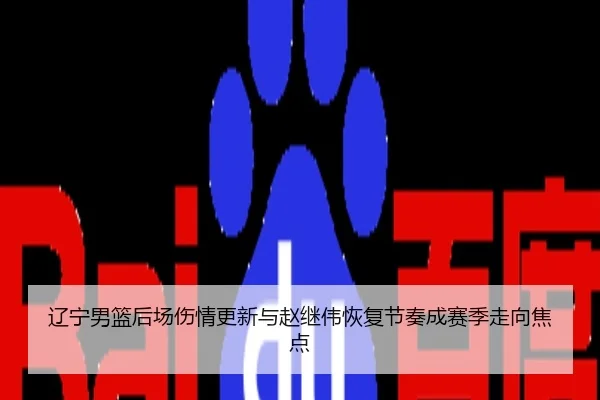 辽宁男篮后场伤情更新与赵继伟恢复节奏成赛季走向焦点