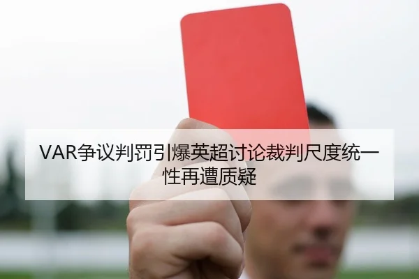 VAR争议判罚引爆英超讨论裁判尺度统一性再遭质疑