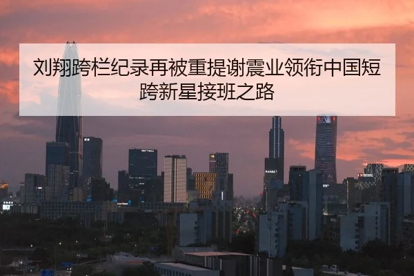 刘翔跨栏纪录再被重提谢震业领衔中国短跨新星接班之路
