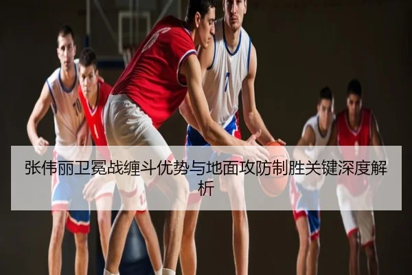 张伟丽卫冕战缠斗优势与地面攻防制胜关键深度解析