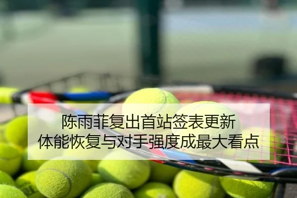 陈雨菲复出首站签表更新 体能恢复与对手强度成最大看点