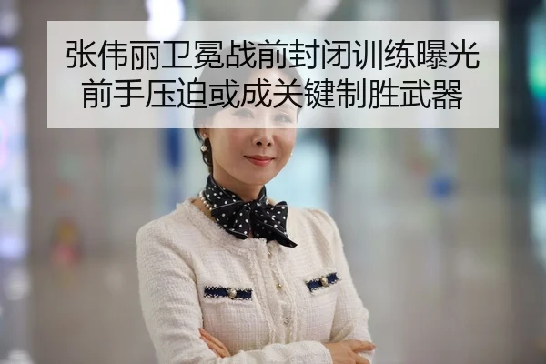 张伟丽卫冕战前封闭训练曝光 前手压迫或成关键制胜武器