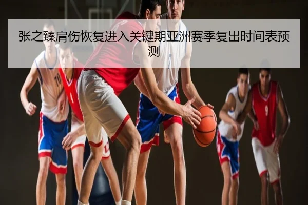 张之臻肩伤恢复进入关键期亚洲赛季复出时间表预测
